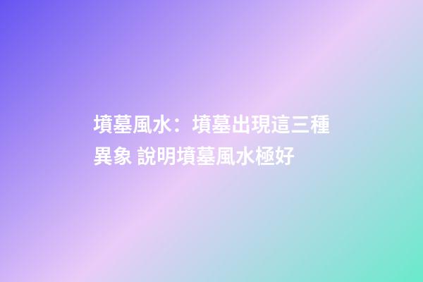 墳墓風水：墳墓出現這三種異象 說明墳墓風水極好